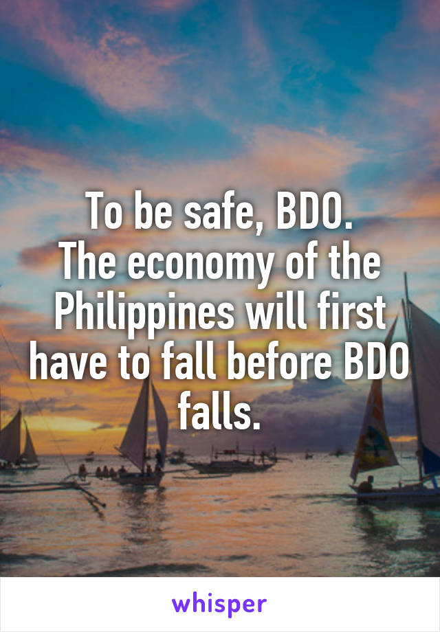 To be safe, BDO.
The economy of the Philippines will first have to fall before BDO falls.