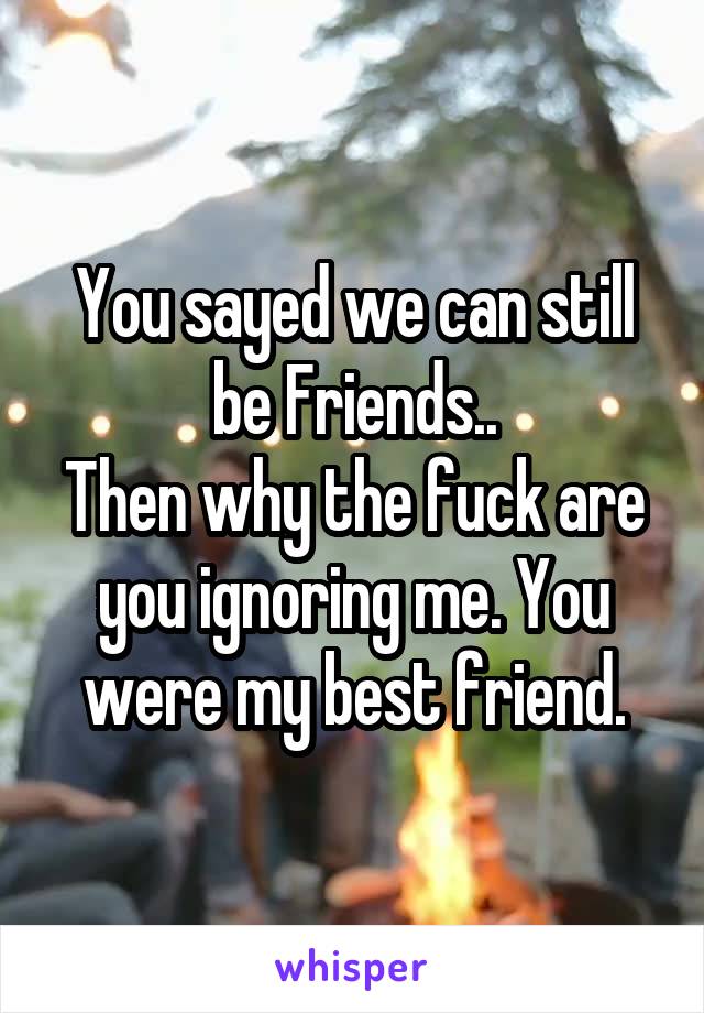 You sayed we can still be Friends..
Then why the fuck are you ignoring me. You were my best friend.