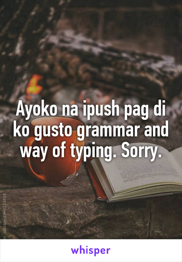 Ayoko na ipush pag di ko gusto grammar and way of typing. Sorry.