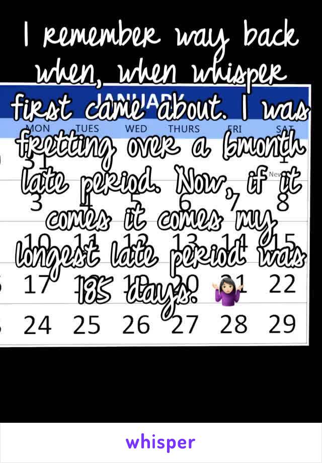 I remember way back when, when whisper first came about. I was fretting over a 6month late period. Now, if it comes it comes my longest late period was 185 days. 🤷🏻‍♀️