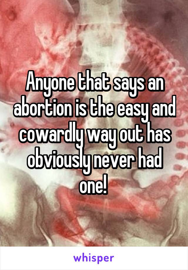 Anyone that says an abortion is the easy and cowardly way out has obviously never had one! 