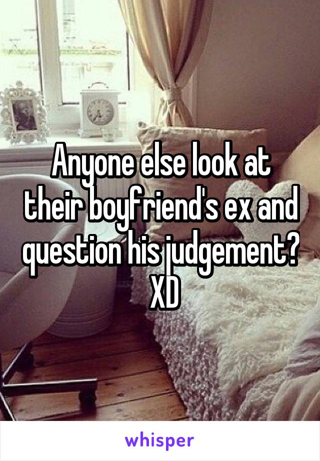 Anyone else look at their boyfriend's ex and question his judgement?  XD