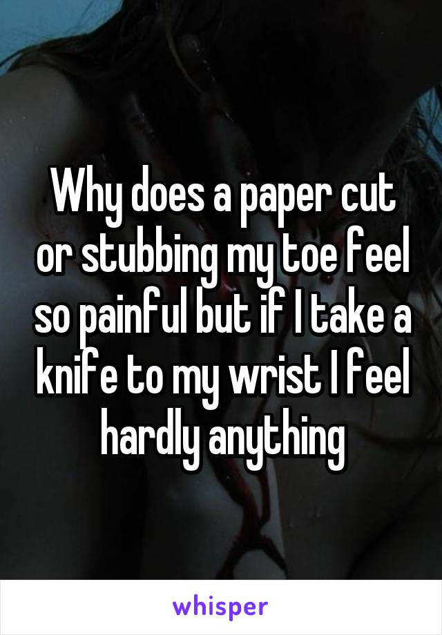 Why does a paper cut or stubbing my toe feel so painful but if I take a knife to my wrist I feel hardly anything