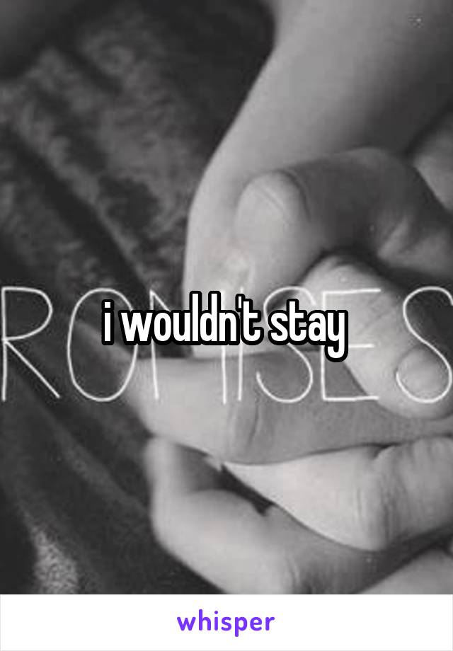 i wouldn't stay 