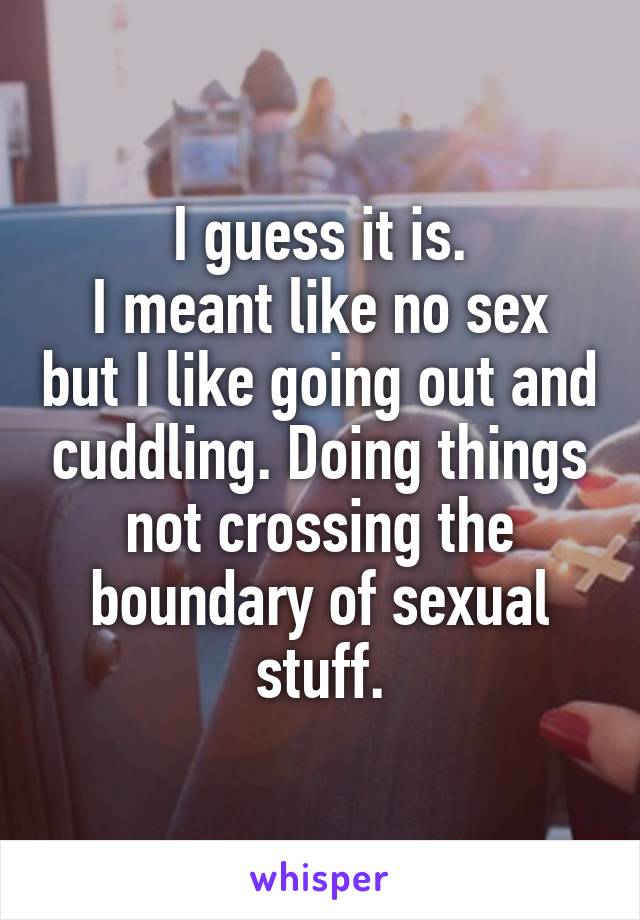 I guess it is.
I meant like no sex but I like going out and cuddling. Doing things not crossing the boundary of sexual stuff.