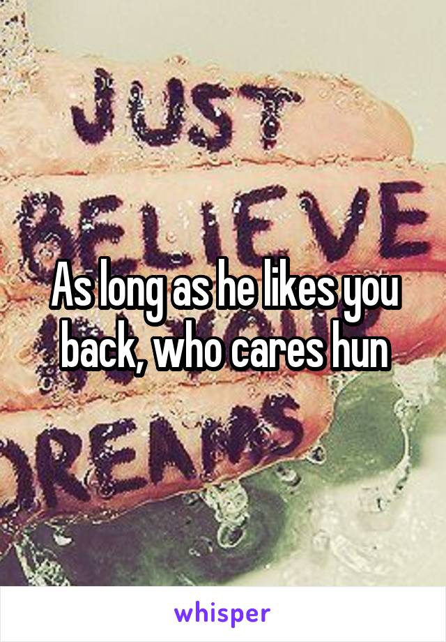 As long as he likes you back, who cares hun