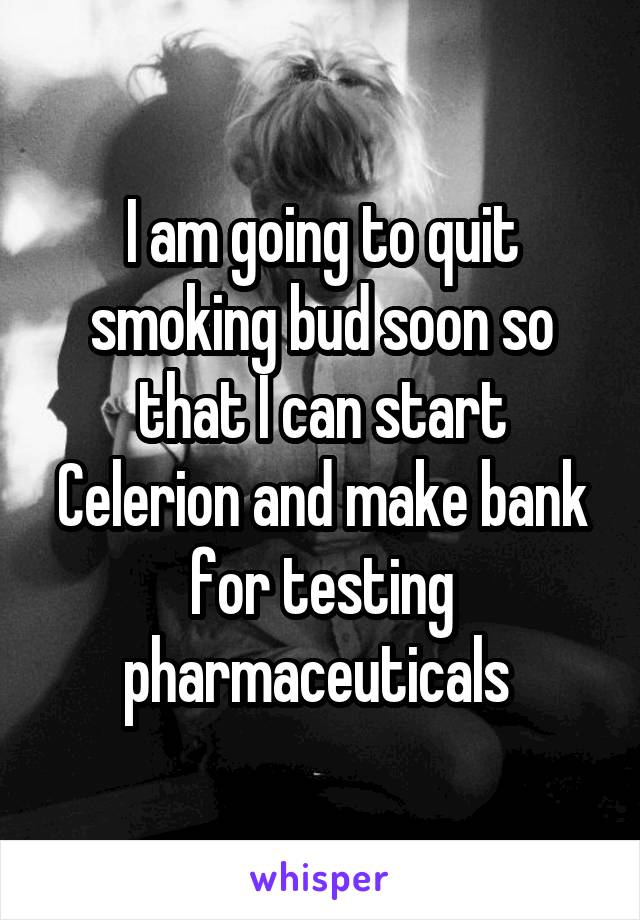 I am going to quit smoking bud soon so that I can start Celerion and make bank for testing pharmaceuticals 
