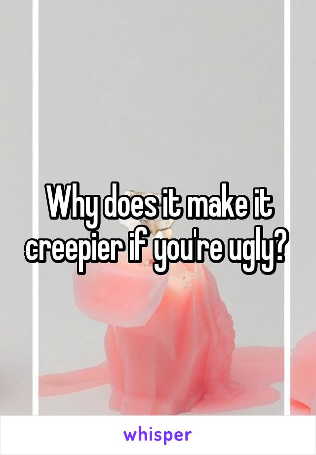 Why does it make it creepier if you're ugly? 