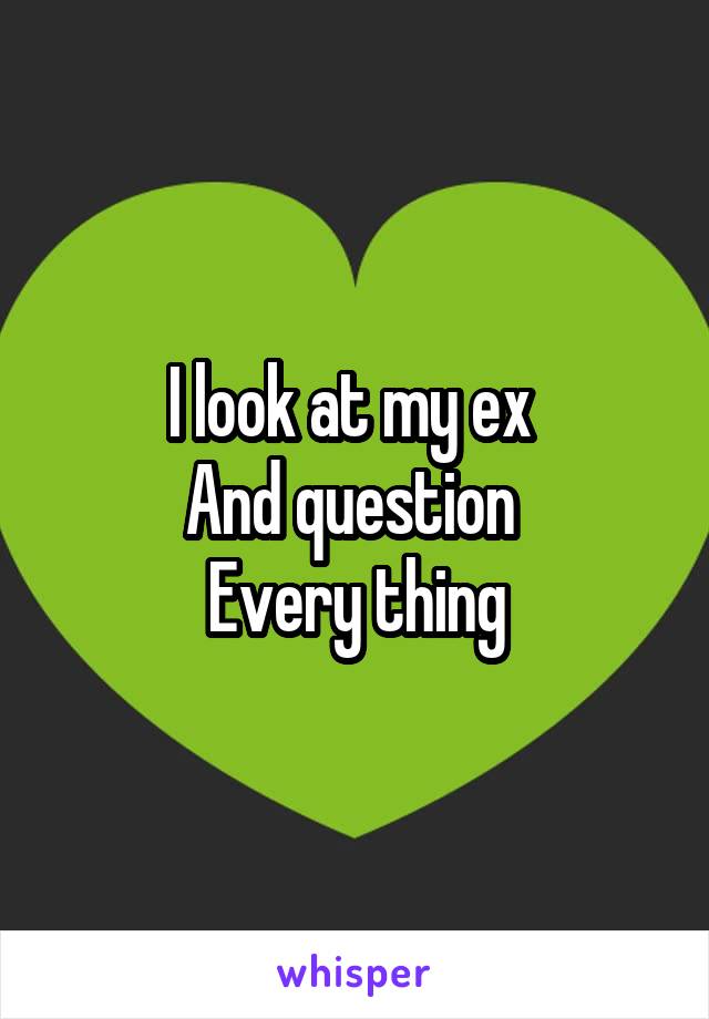 I look at my ex 
And question 
Every thing