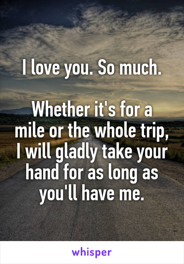 I love you. So much.

Whether it's for a mile or the whole trip, I will gladly take your hand for as long as you'll have me.