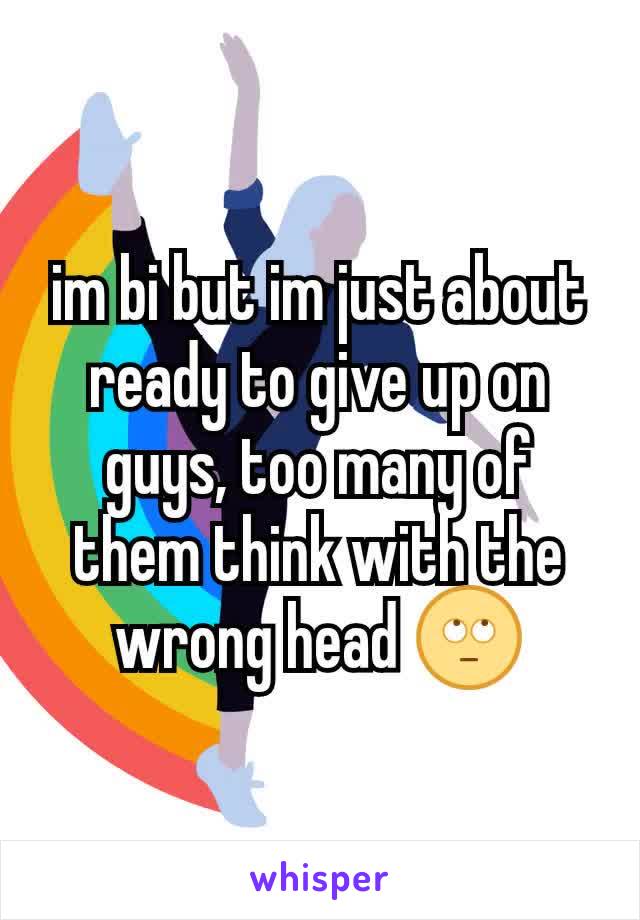 im bi but im just about ready to give up on guys, too many of them think with the wrong head 🙄