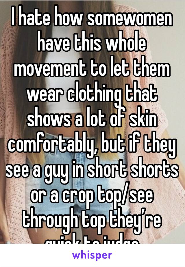 I hate how somewomen have this whole movement to let them wear clothing that shows a lot of skin comfortably, but if they see a guy in short shorts or a crop top/see through top they’re quick to judge