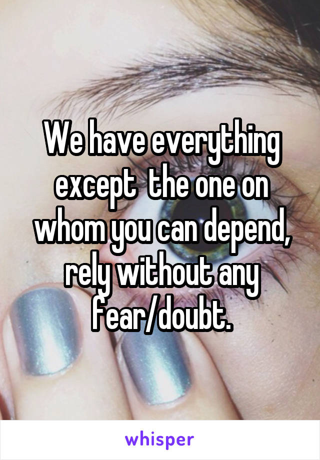 We have everything except  the one on whom you can depend, rely without any fear/doubt.