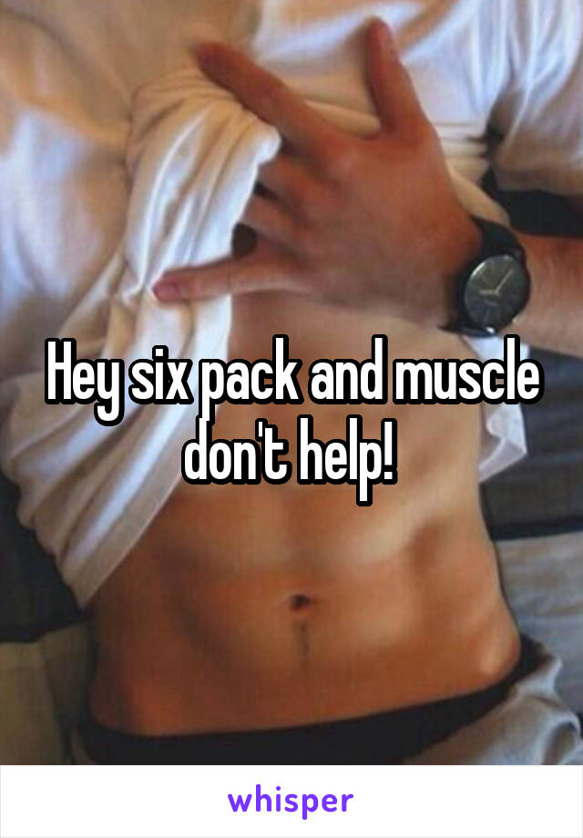 Hey six pack and muscle don't help! 