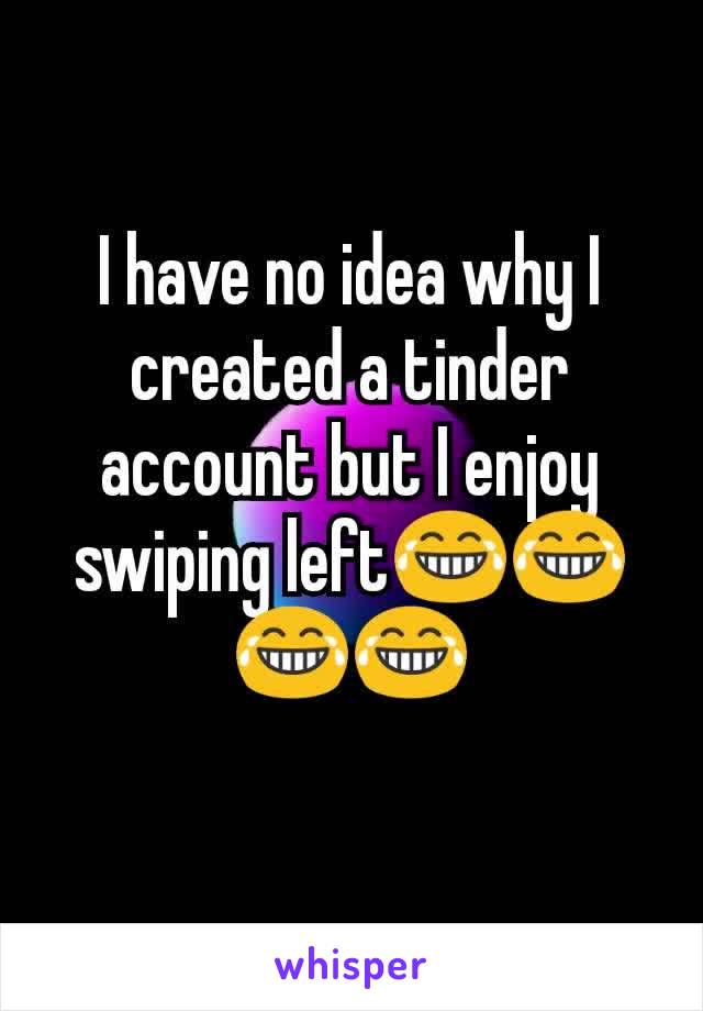I have no idea why I created a tinder account but I enjoy swiping left😂😂😂😂
