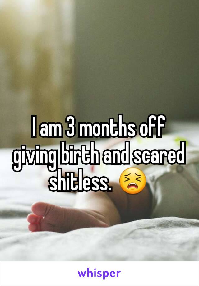 I am 3 months off giving birth and scared shitless. 😣