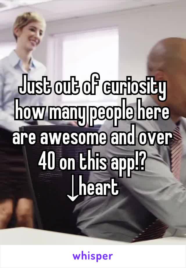 Just out of curiosity how many people here are awesome and over 40 on this app!?
↓heart
