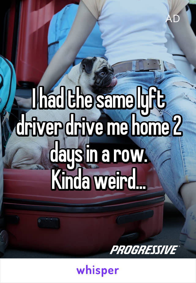 I had the same lyft driver drive me home 2 days in a row.
Kinda weird...