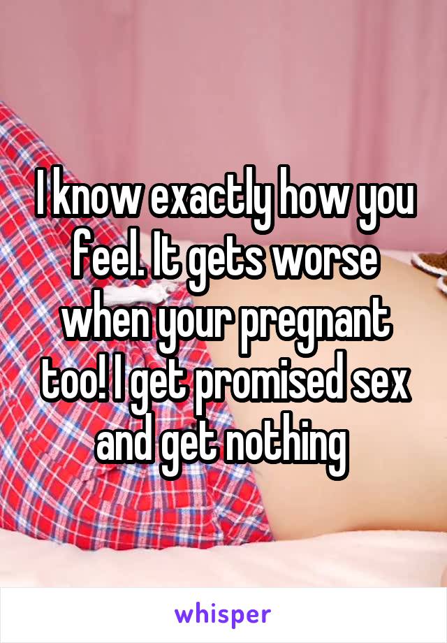 I know exactly how you feel. It gets worse when your pregnant too! I get promised sex and get nothing 