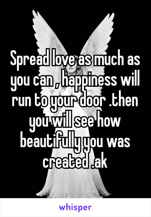 Spread love as much as you can , happiness will run to your door .then you will see how beautifully​ you was created .ak