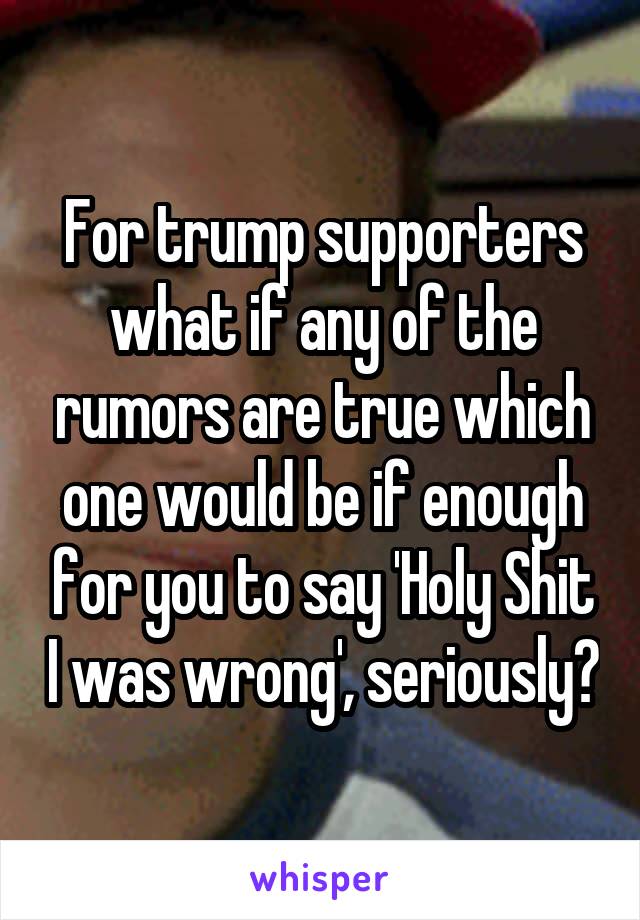 For trump supporters what if any of the rumors are true which one would be if enough for you to say 'Holy Shit I was wrong', seriously?