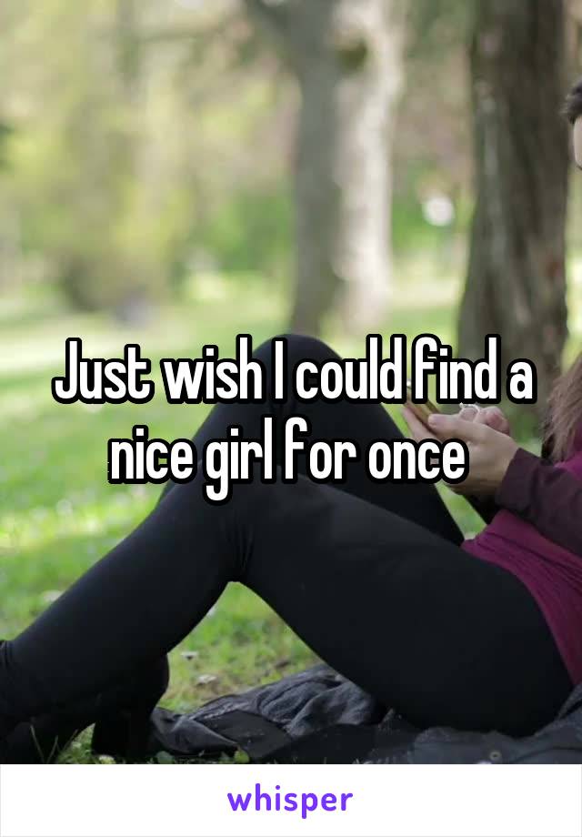 Just wish I could find a nice girl for once 