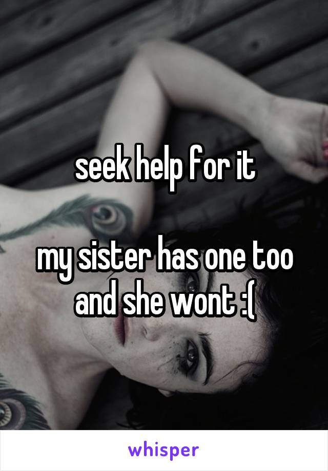 seek help for it

my sister has one too and she wont :(
