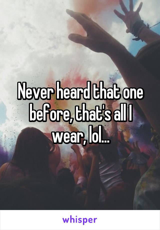 Never heard that one before, that's all I wear, lol...