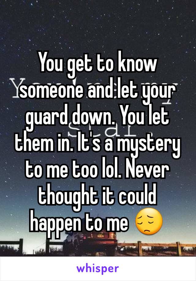 You get to know someone and let your guard down. You let them in. It's a mystery to me too lol. Never thought it could happen to me 😔