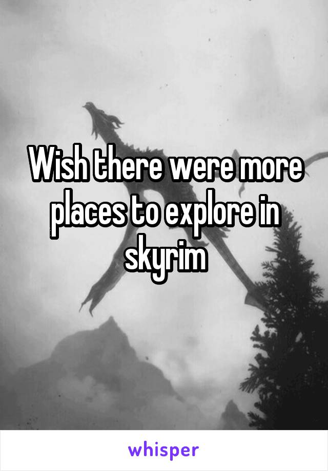 Wish there were more places to explore in skyrim
