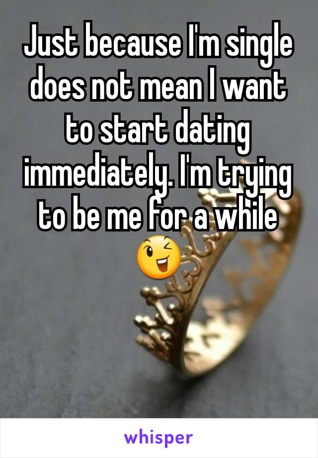 Just because I'm single does not mean I want to start dating immediately. I'm trying to be me for a while 😉