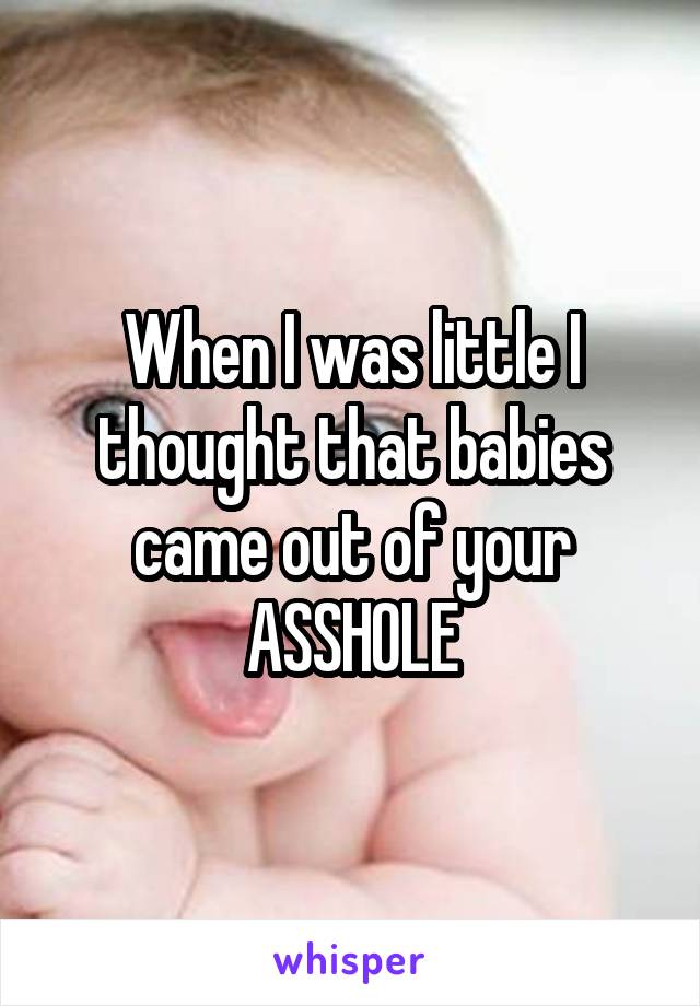 When I was little I thought that babies came out of your ASSHOLE