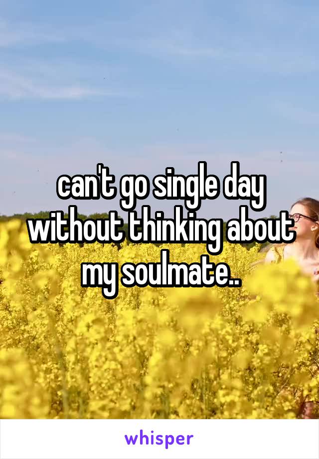 can't go single day without thinking about my soulmate..