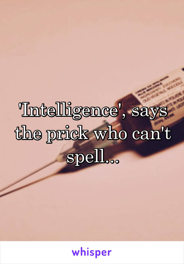 'Intelligence', says the prick who can't spell...