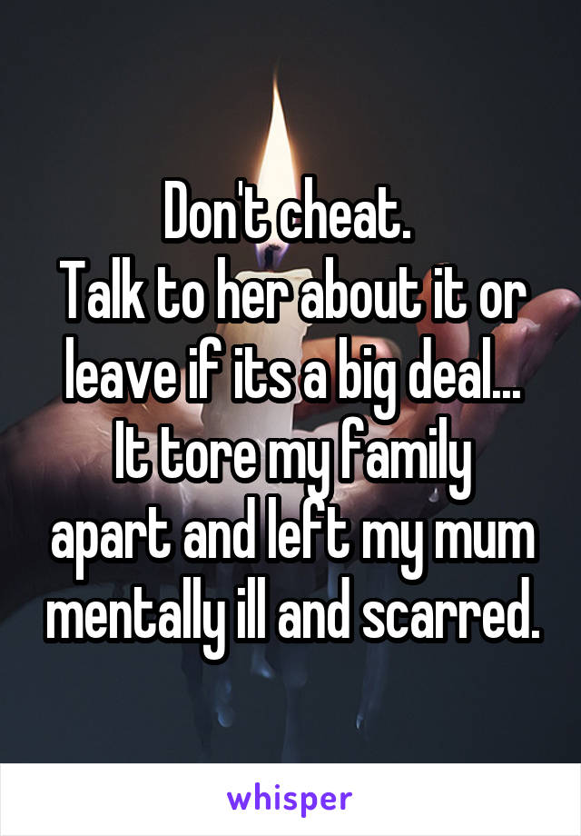 Don't cheat. 
Talk to her about it or leave if its a big deal...
It tore my family apart and left my mum mentally ill and scarred.