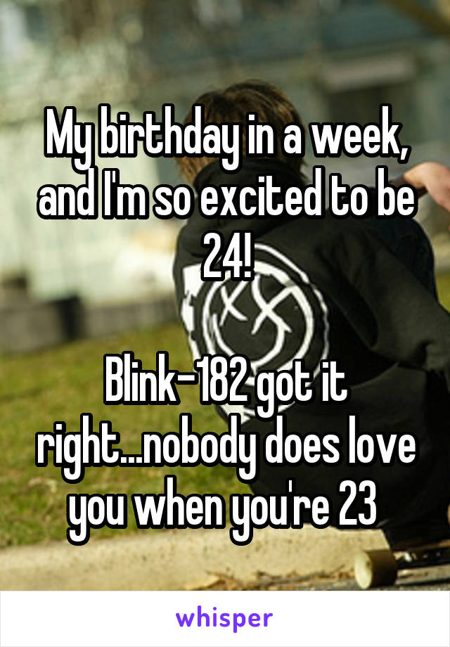 My birthday in a week, and I'm so excited to be 24!

Blink-182 got it right...nobody does love you when you're 23 