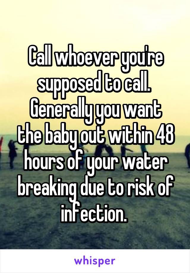 Call whoever you're supposed to call. 
Generally you want the baby out within 48 hours of your water breaking due to risk of infection. 