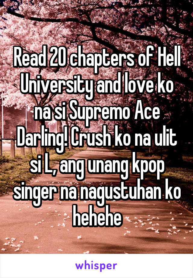 Read 20 chapters of Hell University and love ko na si Supremo Ace Darling! Crush ko na ulit si L, ang unang kpop singer na nagustuhan ko hehehe