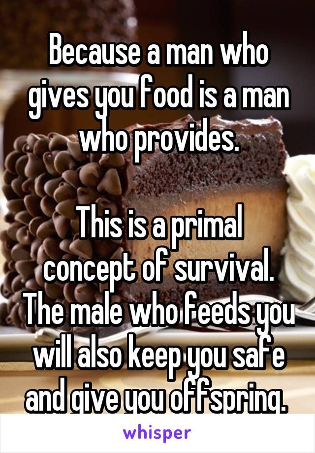 Because a man who gives you food is a man who provides.

This is a primal concept of survival. The male who feeds you will also keep you safe and give you offspring. 