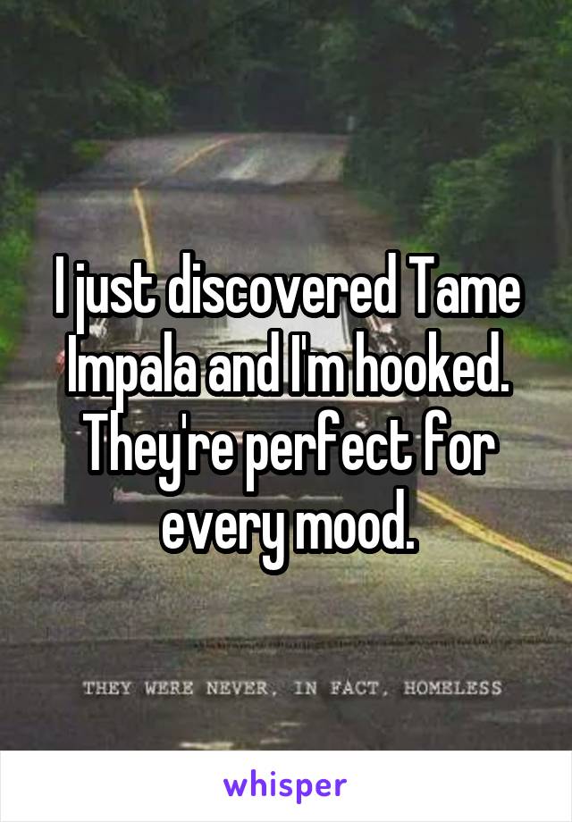 I just discovered Tame Impala and I'm hooked. They're perfect for every mood.
