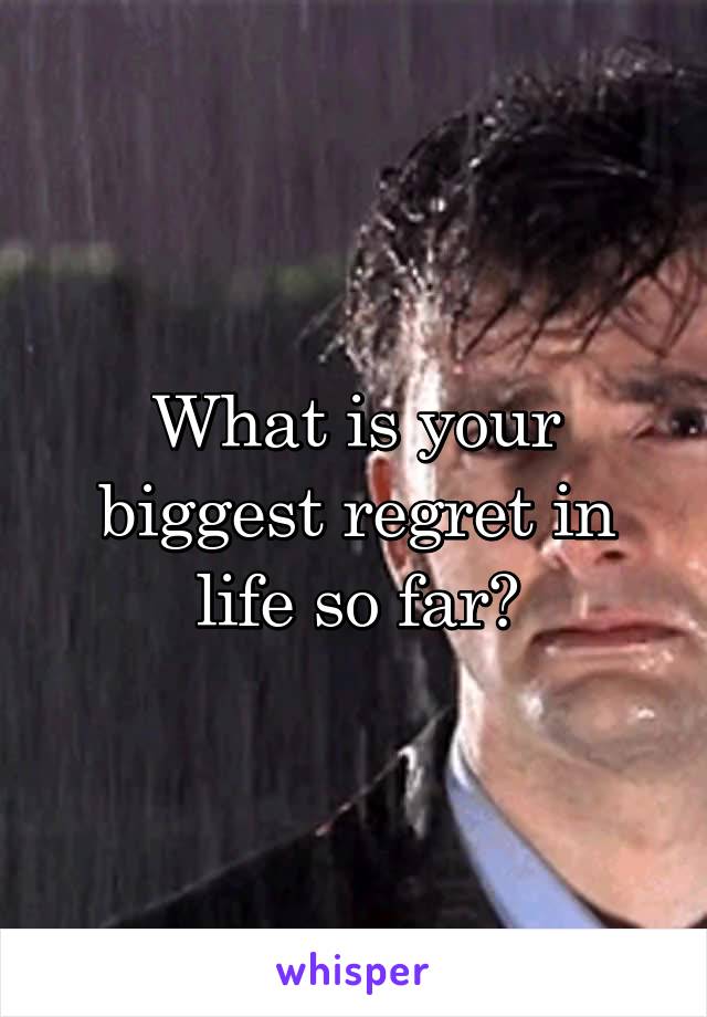 What is your biggest regret in life so far?