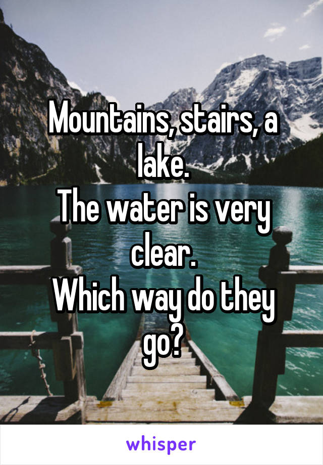Mountains, stairs, a lake.
The water is very clear.
Which way do they go?