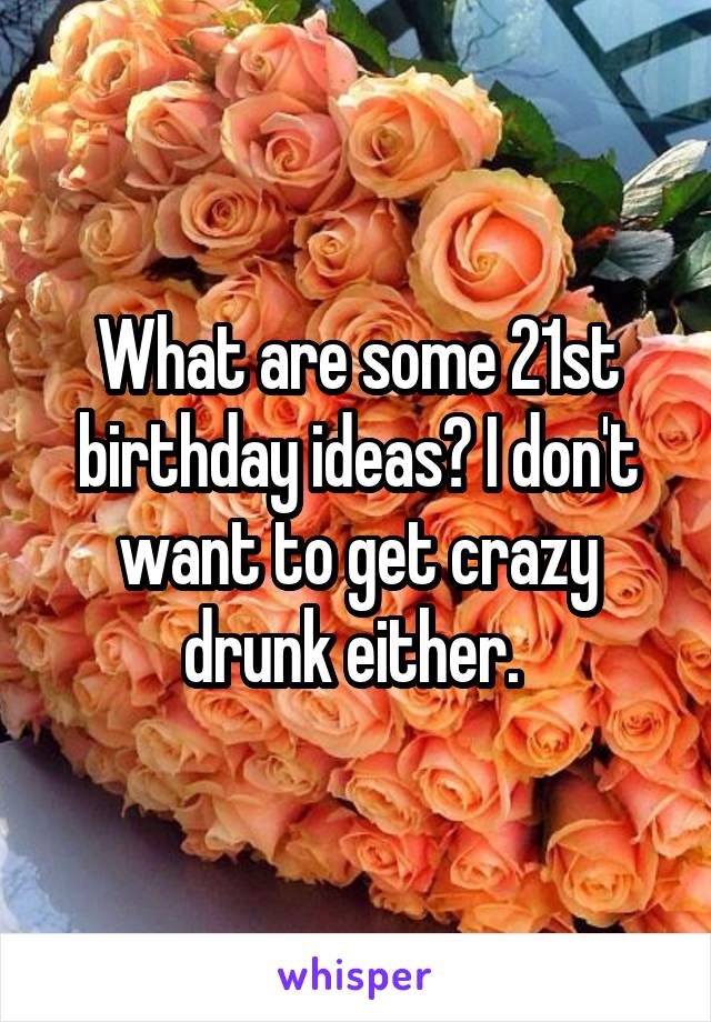 What are some 21st birthday ideas? I don't want to get crazy drunk either. 