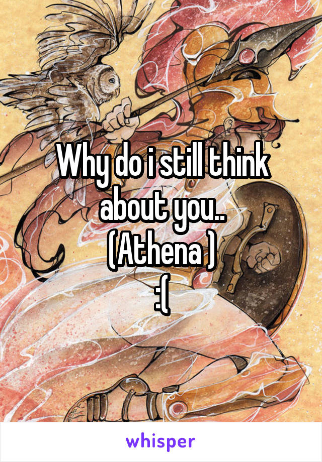 Why do i still think about you..
(Athena )
:(