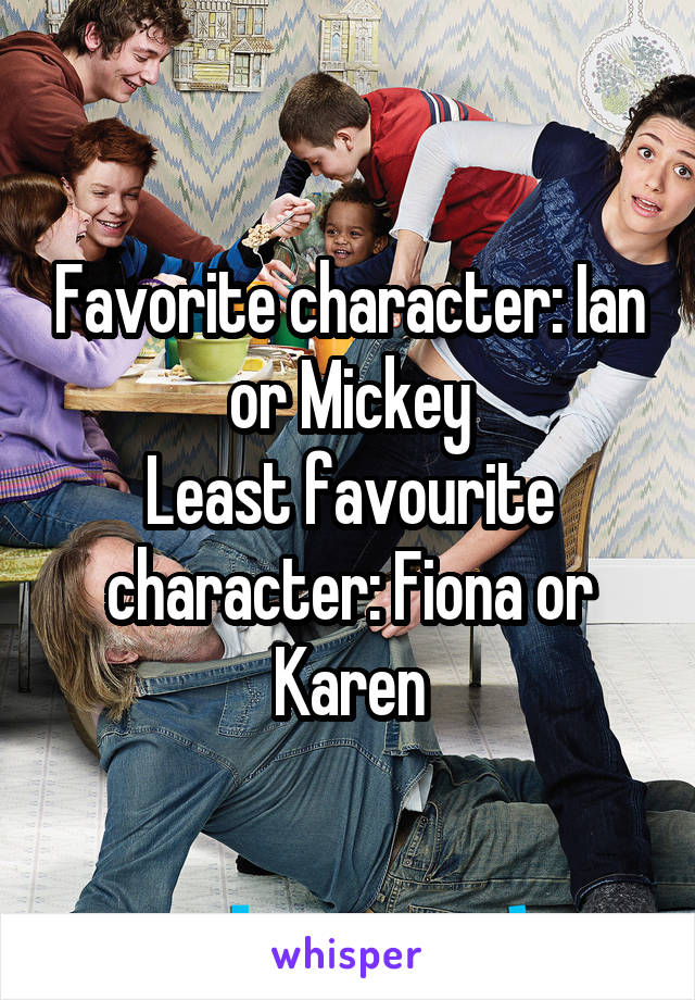 Favorite character: Ian or Mickey
Least favourite character: Fiona or Karen