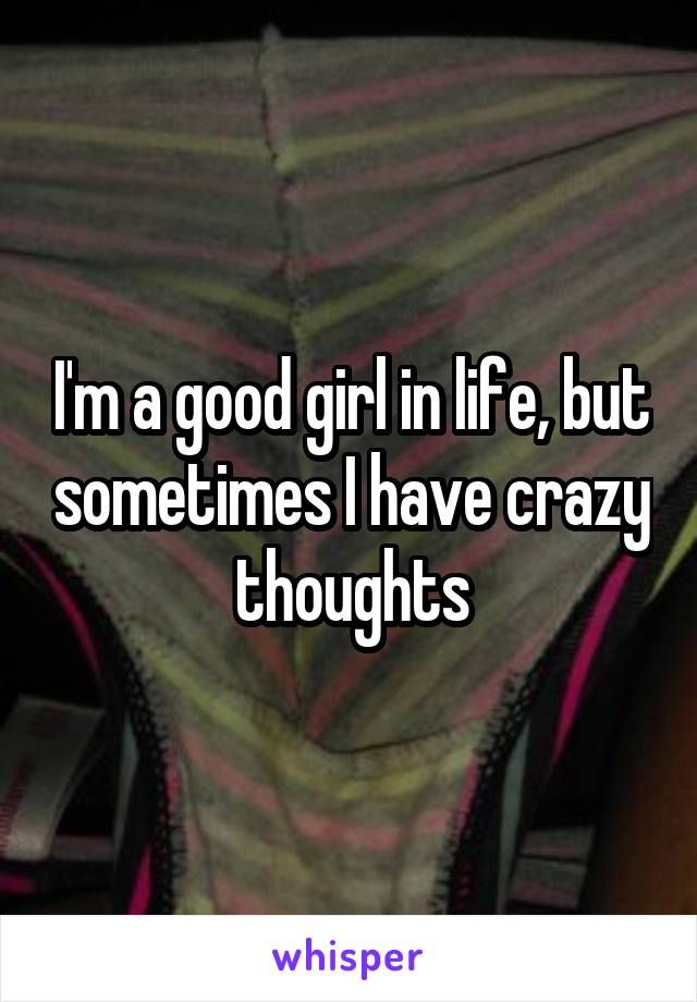 I'm a good girl in life, but sometimes I have crazy thoughts