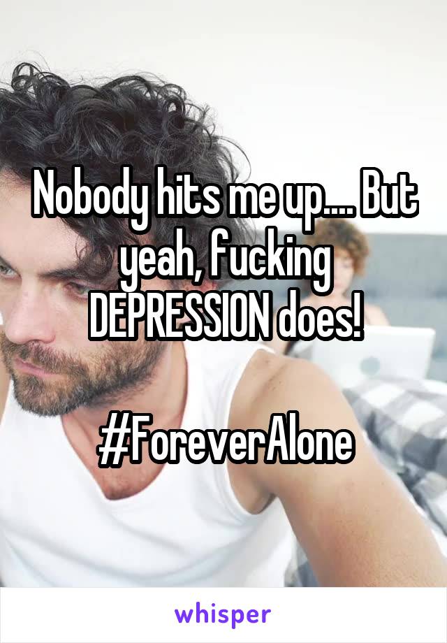 Nobody hits me up.... But yeah, fucking DEPRESSION does!

#ForeverAlone