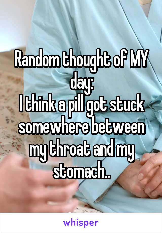 Random thought of MY day:
I think a pill got stuck somewhere between my throat and my stomach..