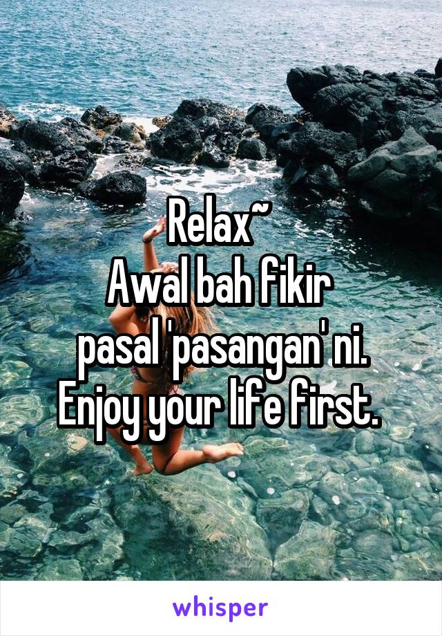 Relax~ 
Awal bah fikir 
pasal 'pasangan' ni.
Enjoy your life first. 