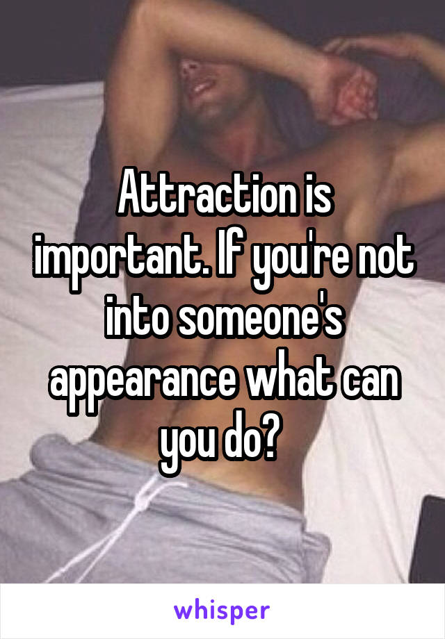 Attraction is important. If you're not into someone's appearance what can you do? 